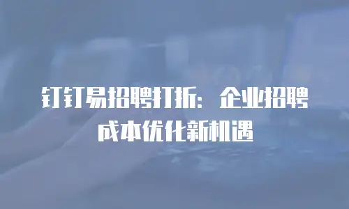 钉钉易招聘打折：企业招聘成本优化新机遇