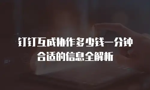 钉钉互成协作多少钱一分钟合适的信息全解析