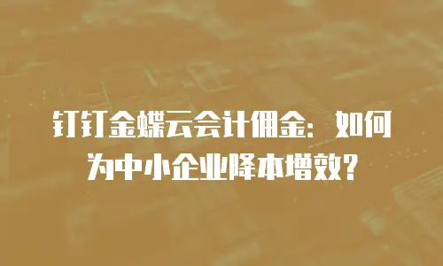 钉钉金蝶云会计佣金：如何为中小企业降本增效？