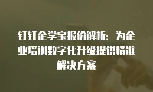 钉钉企学宝报价解析：为企业培训数字化升级提供精准解决方案