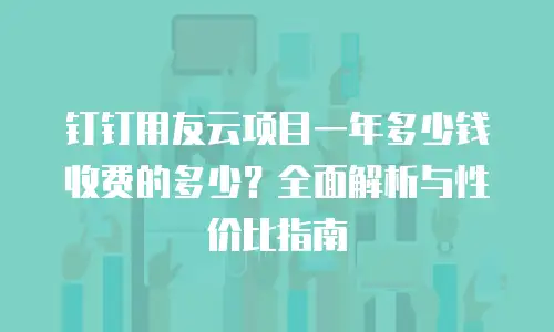 钉钉用友云项目一年多少钱收费的多少？全面解析与性价比指南