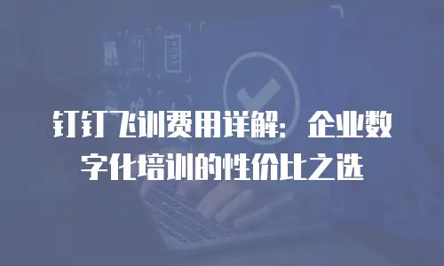 钉钉飞训费用详解：企业数字化培训的性价比之选