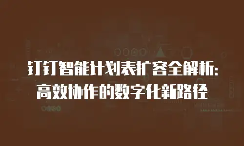 钉钉智能计划表扩容全解析：高效协作的数字化新路径