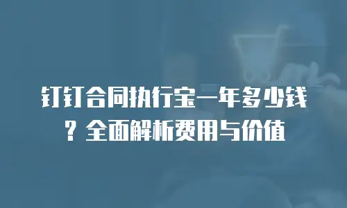 钉钉合同执行宝一年多少钱？全面解析费用与价值