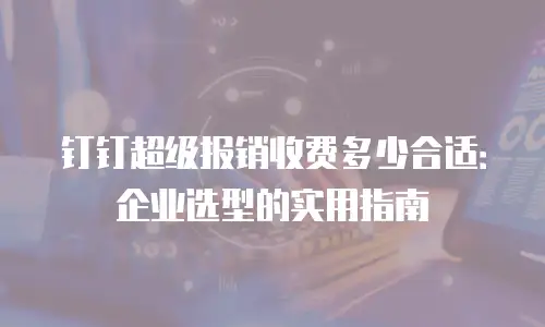 钉钉超级报销收费多少合适：企业选型的实用指南
