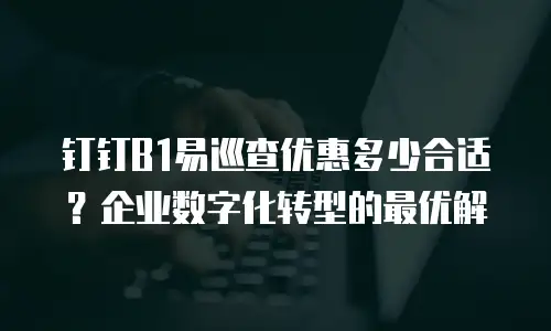 钉钉B1易巡查优惠多少合适？企业数字化转型的最优解