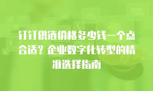 钉钉供链价格多少钱一个点合适？企业数字化转型的精准选择指南
