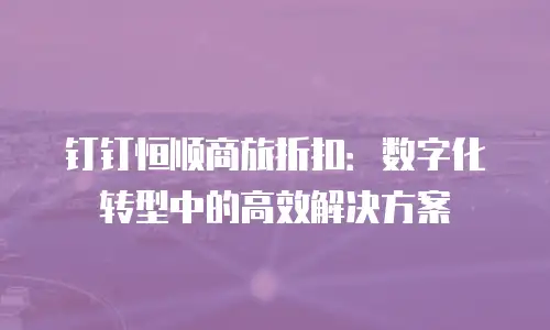 钉钉恒顺商旅折扣：数字化转型中的高效解决方案