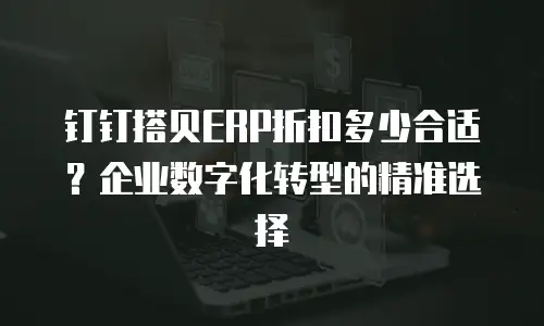 钉钉搭贝ERP折扣多少合适？企业数字化转型的精准选择
