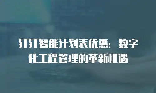钉钉智能计划表优惠：数字化工程管理的革新机遇