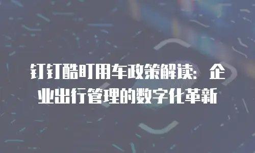 钉钉酷盯用车政策解读：企业出行管理的数字化革新