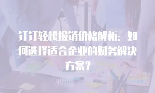 钉钉轻松报销价格解析：如何选择适合企业的财务解决方案？