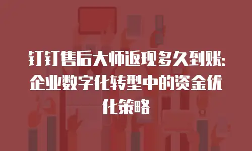 钉钉售后大师返现多久到账：企业数字化转型中的资金优化策略