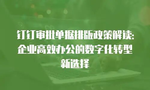 钉钉审批单据排版政策解读：企业高效办公的数字化转型新选择