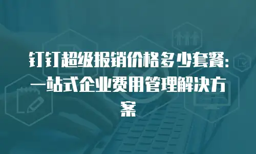 钉钉超级报销价格多少套餐：一站式企业费用管理解决方案