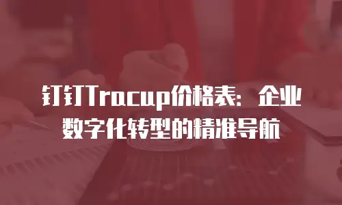 钉钉Tracup价格表：企业数字化转型的精准导航
