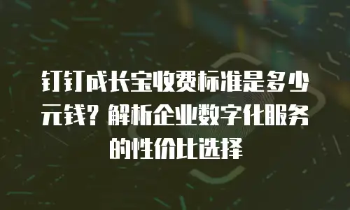 钉钉成长宝收费标准是多少元钱？解析企业数字化服务的性价比选择