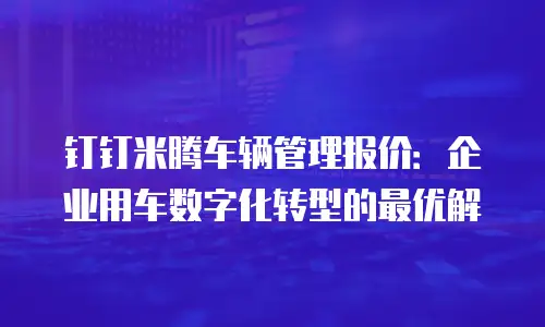 钉钉米腾车辆管理报价：企业用车数字化转型的最优解