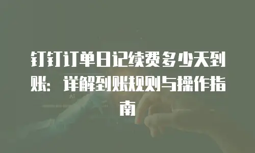 钉钉订单日记续费多少天到账：详解到账规则与操作指南
