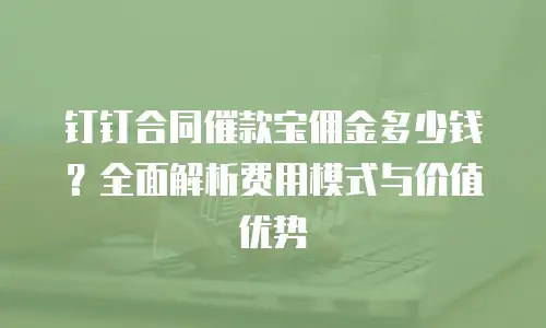 钉钉合同催款宝佣金多少钱？全面解析费用模式与价值优势