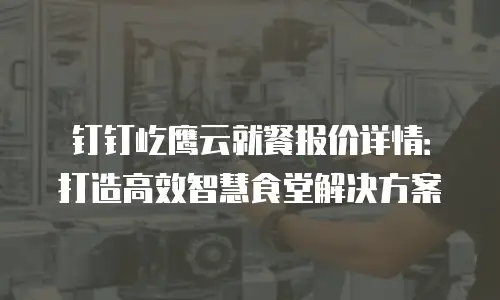 钉钉屹鹰云就餐报价详情：打造高效智慧食堂解决方案