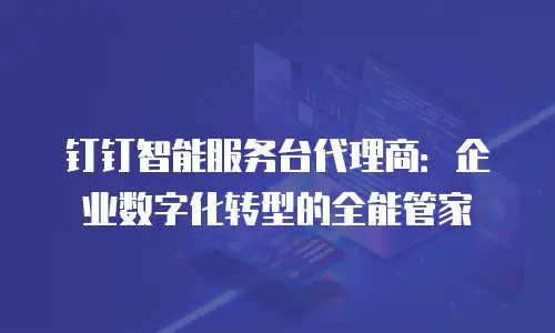 钉钉智能服务台代理商：企业数字化转型的全能管家