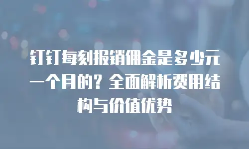 钉钉每刻报销佣金是多少元一个月的？全面解析费用结构与价值优势
