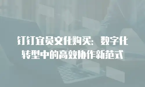 钉钉宜员文化购买：数字化转型中的高效协作新范式