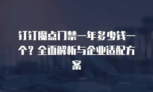 钉钉魔点门禁一年多少钱一个？全面解析与企业适配方案