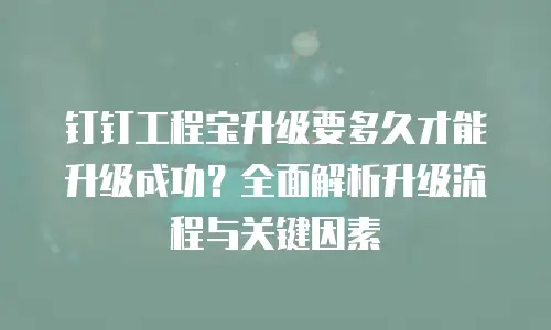 钉钉工程宝升级要多久才能升级成功？全面解析升级流程与关键因素
