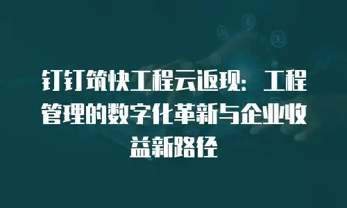 钉钉筑快工程云返现：工程管理的数字化革新与企业收益新路径