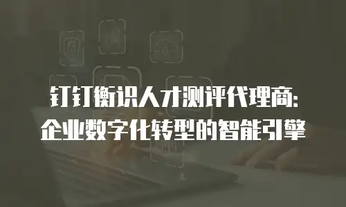 钉钉衡识人才测评代理商：企业数字化转型的智能引擎