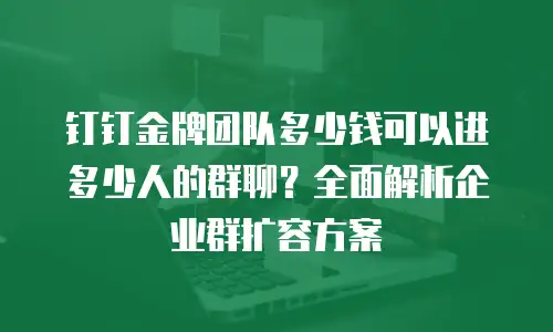 钉钉金牌团队多少钱可以进多少人的群聊？全面解析企业群扩容方案