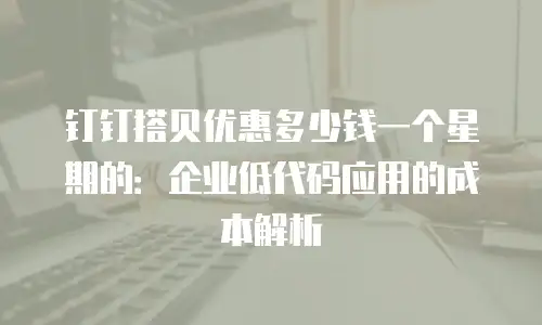 钉钉搭贝优惠多少钱一个星期的：企业低代码应用的成本解析