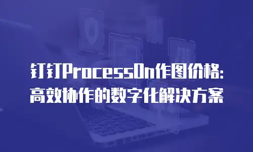 钉钉ProcessOn作图价格：高效协作的数字化解决方案