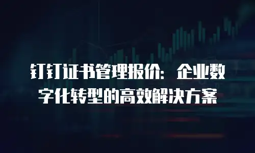 钉钉证书管理报价：企业数字化转型的高效解决方案