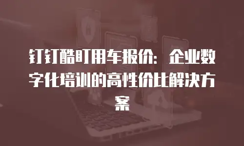 钉钉酷盯用车报价：企业数字化培训的高性价比解决方案
