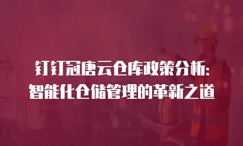 钉钉冠唐云仓库政策分析：智能化仓储管理的革新之道