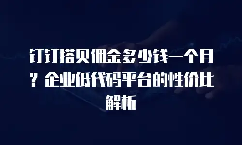 钉钉搭贝佣金多少钱一个月？企业低代码平台的性价比解析
