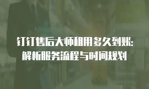 钉钉售后大师租用多久到账：解析服务流程与时间规划