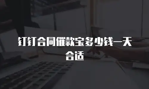 钉钉合同催款宝多少钱一天合适