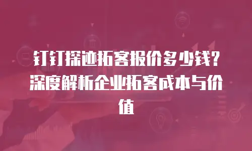 钉钉探迹拓客报价多少钱？深度解析企业拓客成本与价值