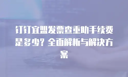 钉钉宜盟发票查重助手续费是多少？全面解析与解决方案
