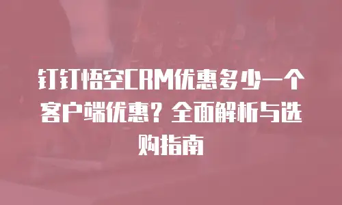 钉钉悟空CRM优惠多少一个客户端优惠？全面解析与选购指南