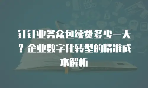 钉钉业务众包续费多少一天？企业数字化转型的精准成本解析