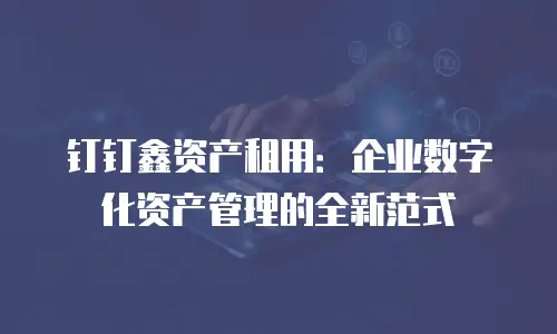 钉钉鑫资产租用：企业数字化资产管理的全新范式