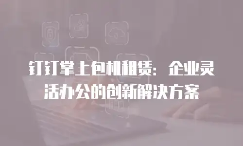 钉钉掌上包机租赁：企业灵活办公的创新解决方案