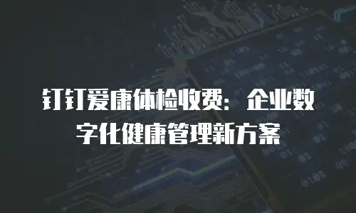 钉钉爱康体检收费：企业数字化健康管理新方案