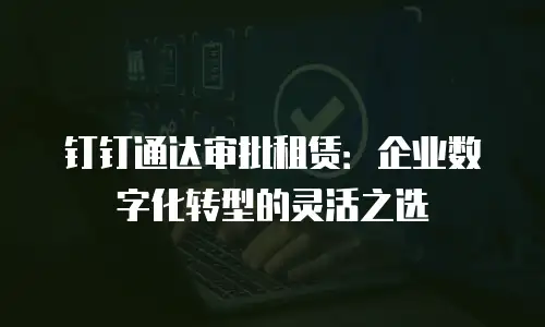钉钉通达审批租赁：企业数字化转型的灵活之选