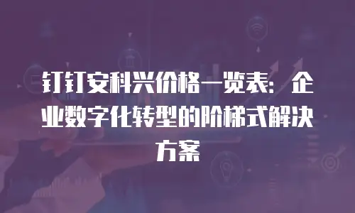 钉钉安科兴价格一览表：企业数字化转型的阶梯式解决方案